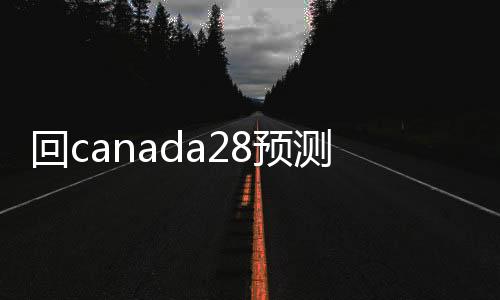 回canada28预测28开奖网站刮奖联系方式（回28加拿大pc预测准确率100%网站）