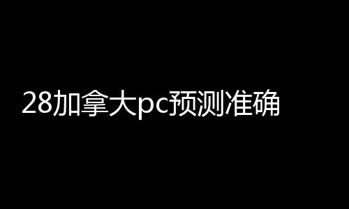 28加拿大pc预测准确率100%网站，300元，快速变现，让您轻松获利！